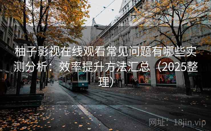 柚子影视在线观看常见问题有哪些实测分析：效率提升方法汇总（2025整理）