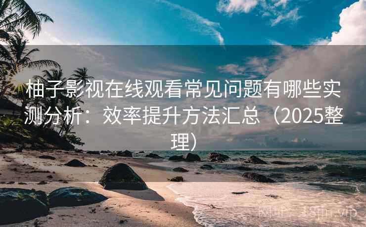 柚子影视在线观看常见问题有哪些实测分析：效率提升方法汇总（2025整理）