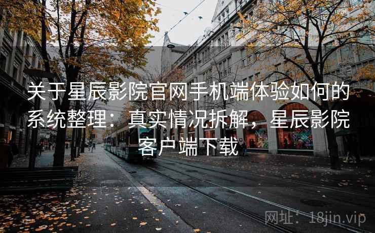 关于星辰影院官网手机端体验如何的系统整理：真实情况拆解，星辰影院客户端下载