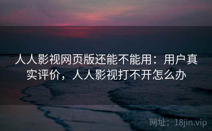 人人影视网页版还能不能用：用户真实评价，人人影视打不开怎么办