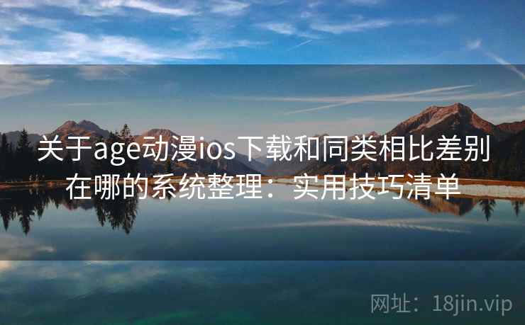关于age动漫ios下载和同类相比差别在哪的系统整理：实用技巧清单