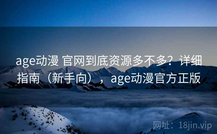 age动漫 官网到底资源多不多？详细指南（新手向），age动漫官方正版