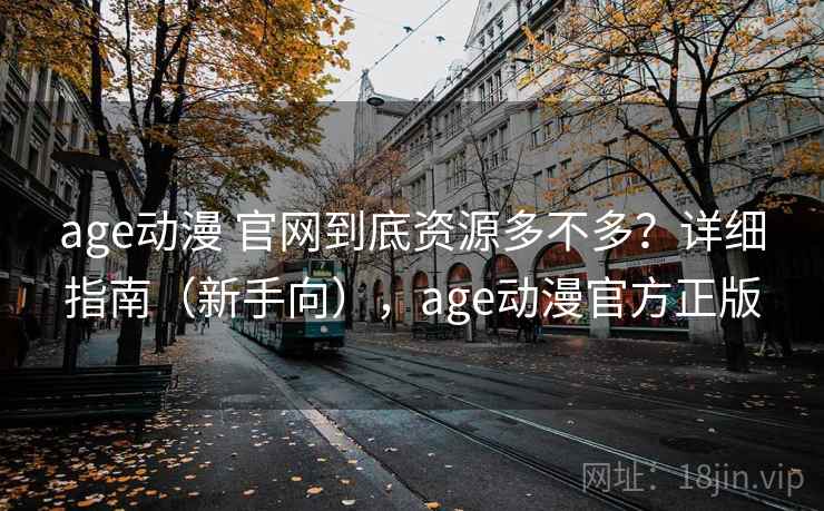 age动漫 官网到底资源多不多？详细指南（新手向），age动漫官方正版