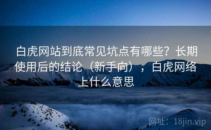 白虎网站到底常见坑点有哪些？长期使用后的结论（新手向），白虎网络上什么意思