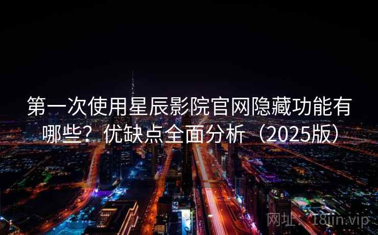 第一次使用星辰影院官网隐藏功能有哪些？优缺点全面分析（2025版）