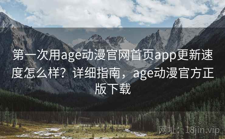 第一次用age动漫官网首页app更新速度怎么样？详细指南，age动漫官方正版下载