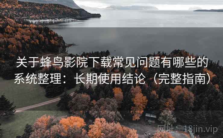 关于蜂鸟影院下载常见问题有哪些的系统整理：长期使用结论（完整指南）