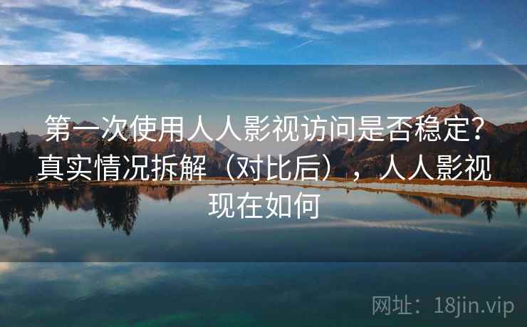第一次使用人人影视访问是否稳定？真实情况拆解（对比后），人人影视现在如何