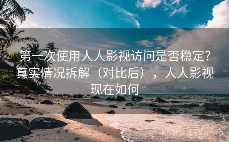 第一次使用人人影视访问是否稳定？真实情况拆解（对比后），人人影视现在如何