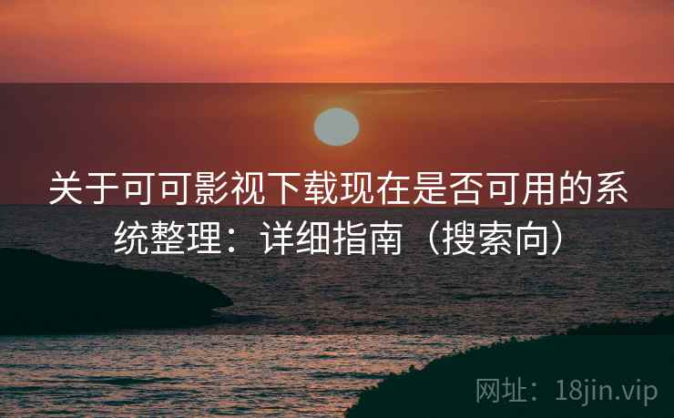 关于可可影视下载现在是否可用的系统整理：详细指南（搜索向）