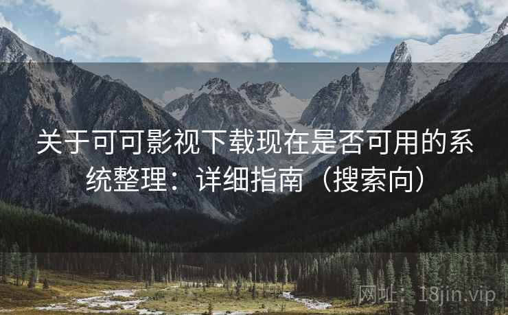 关于可可影视下载现在是否可用的系统整理：详细指南（搜索向）