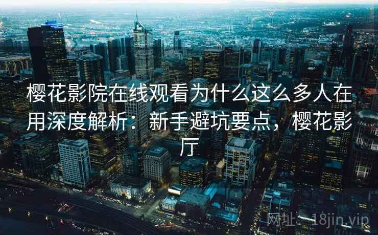 樱花影院在线观看为什么这么多人在用深度解析：新手避坑要点，樱花影厅