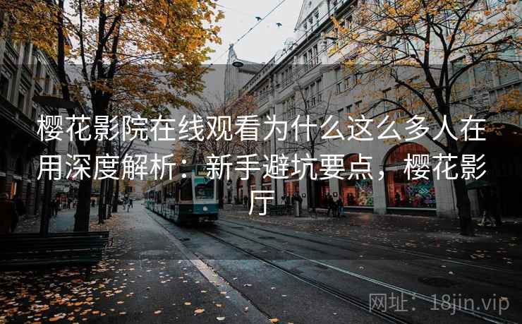 樱花影院在线观看为什么这么多人在用深度解析：新手避坑要点，樱花影厅