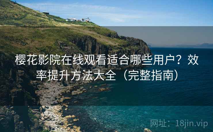 樱花影院在线观看适合哪些用户？效率提升方法大全（完整指南）