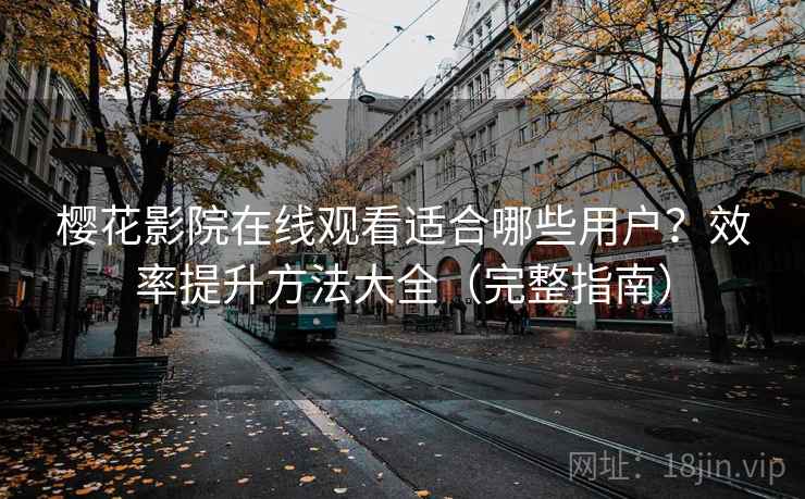 樱花影院在线观看适合哪些用户？效率提升方法大全（完整指南）