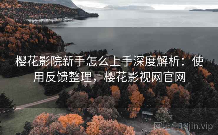 樱花影院新手怎么上手深度解析：使用反馈整理，樱花影视网官网
