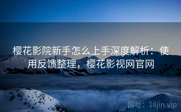 樱花影院新手怎么上手深度解析：使用反馈整理，樱花影视网官网