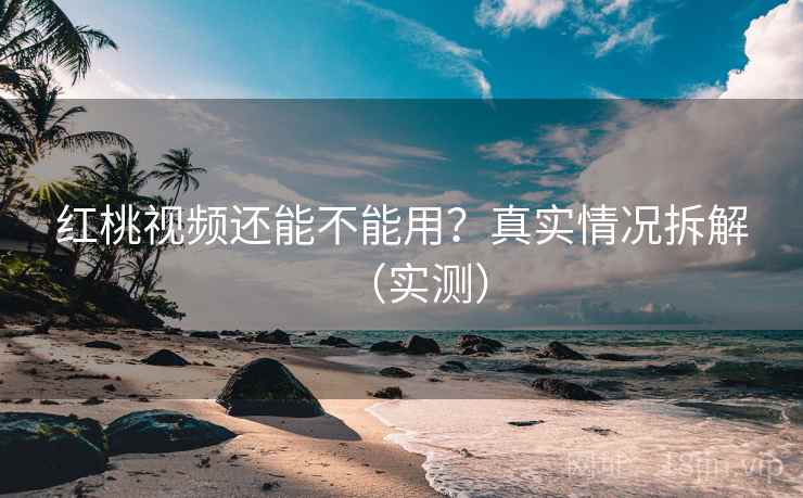红桃视频还能不能用？真实情况拆解（实测）