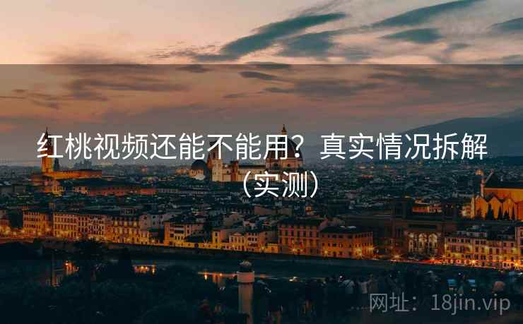 红桃视频还能不能用？真实情况拆解（实测）