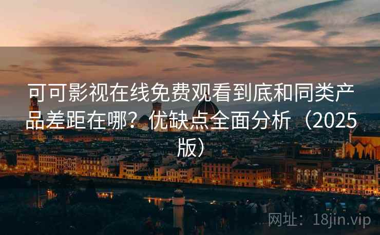 可可影视在线免费观看到底和同类产品差距在哪？优缺点全面分析（2025版）
