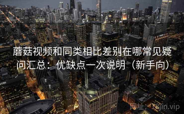 蘑菇视频和同类相比差别在哪常见疑问汇总：优缺点一次说明（新手向）