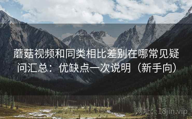 蘑菇视频和同类相比差别在哪常见疑问汇总：优缺点一次说明（新手向）
