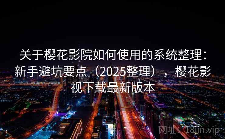 关于樱花影院如何使用的系统整理：新手避坑要点（2025整理），樱花影视下载最新版本