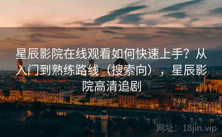 星辰影院在线观看如何快速上手？从入门到熟练路线（搜索向），星辰影院高清追剧