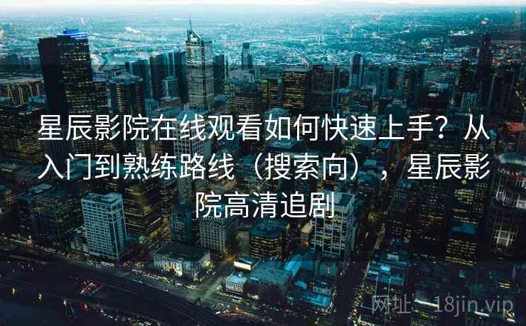 星辰影院在线观看如何快速上手？从入门到熟练路线（搜索向），星辰影院高清追剧