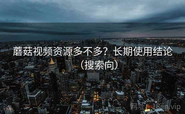 蘑菇视频资源多不多？长期使用结论（搜索向）
