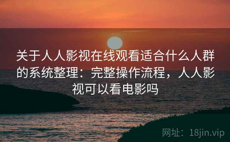 关于人人影视在线观看适合什么人群的系统整理：完整操作流程，人人影视可以看电影吗