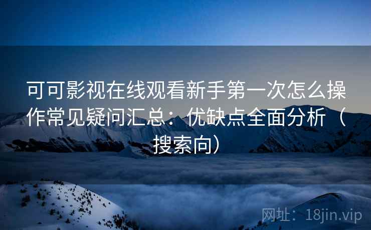 可可影视在线观看新手第一次怎么操作常见疑问汇总：优缺点全面分析（搜索向）