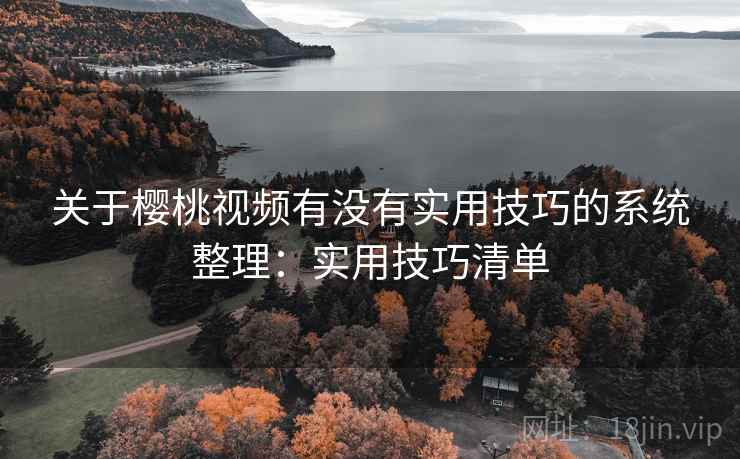 关于樱桃视频有没有实用技巧的系统整理：实用技巧清单