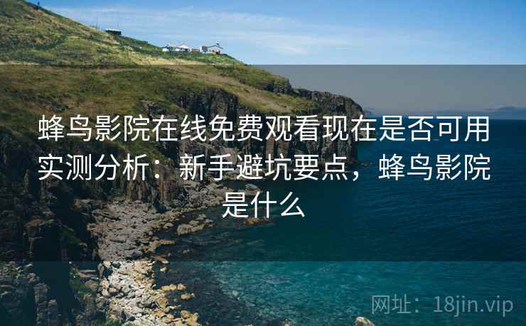 蜂鸟影院在线免费观看现在是否可用实测分析：新手避坑要点，蜂鸟影院是什么