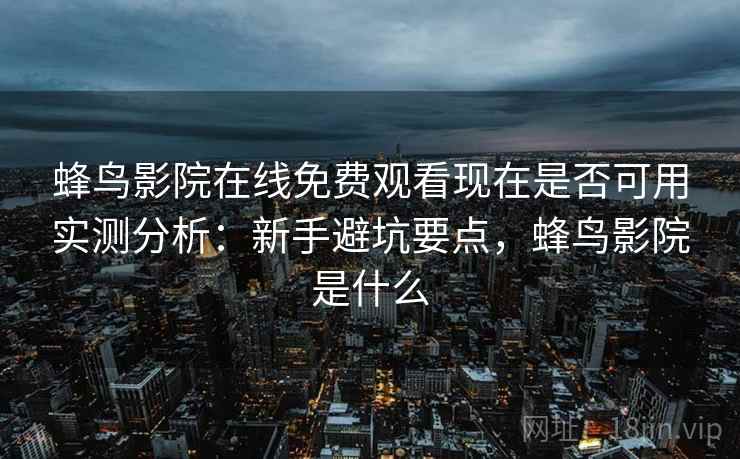 蜂鸟影院在线免费观看现在是否可用实测分析：新手避坑要点，蜂鸟影院是什么