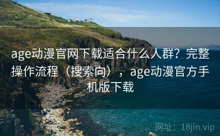 age动漫官网下载适合什么人群？完整操作流程（搜索向），age动漫官方手机版下载
