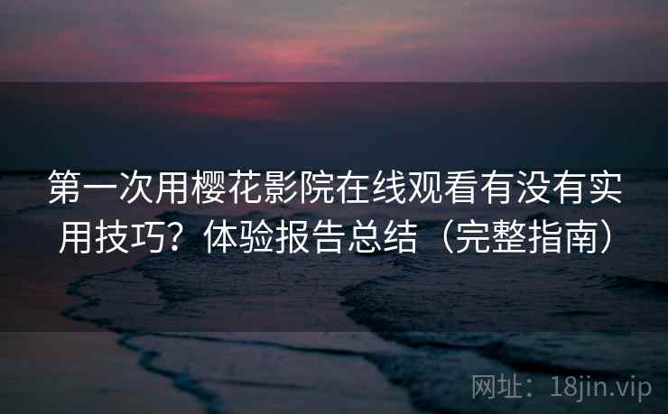 第一次用樱花影院在线观看有没有实用技巧？体验报告总结（完整指南）
