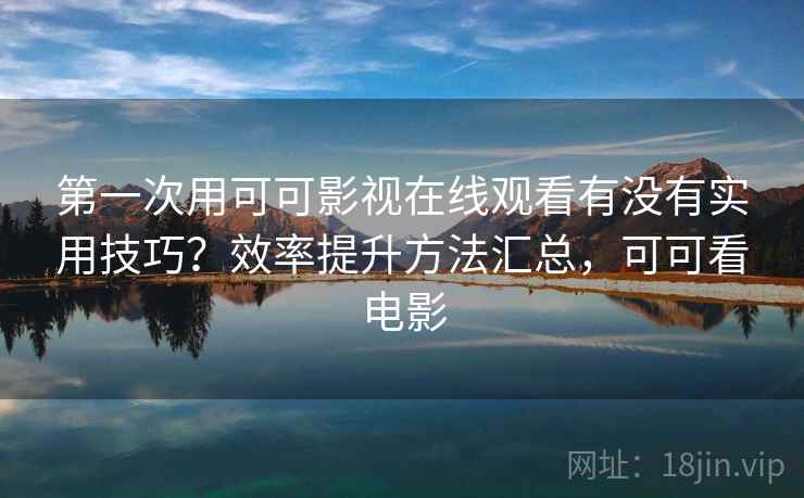 第一次用可可影视在线观看有没有实用技巧？效率提升方法汇总，可可看电影