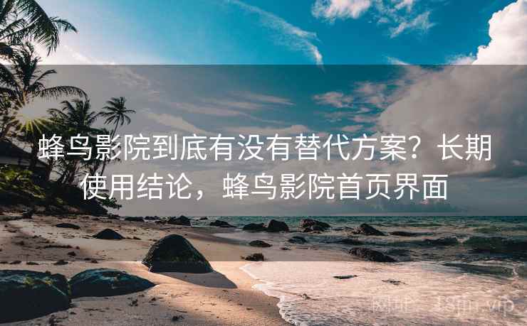 蜂鸟影院到底有没有替代方案？长期使用结论，蜂鸟影院首页界面