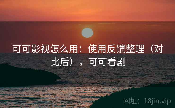 可可影视怎么用：使用反馈整理（对比后），可可看剧