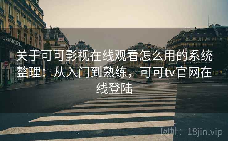 关于可可影视在线观看怎么用的系统整理：从入门到熟练，可可tv官网在线登陆