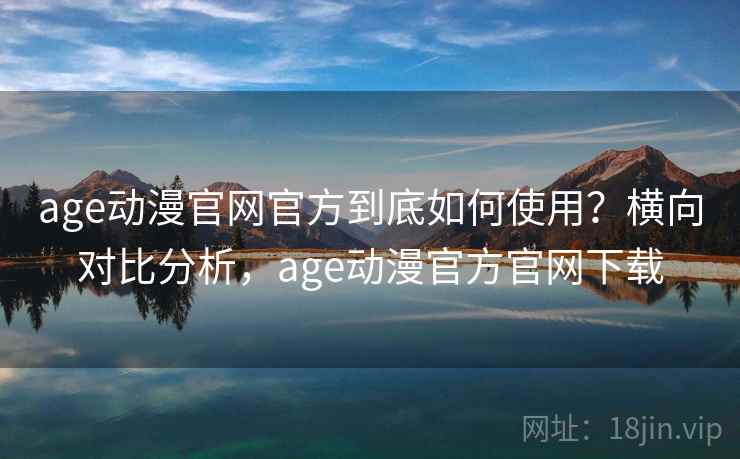 age动漫官网官方到底如何使用？横向对比分析，age动漫官方官网下载