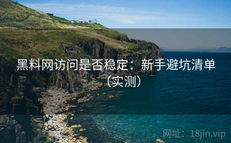 黑料网访问是否稳定：新手避坑清单（实测）