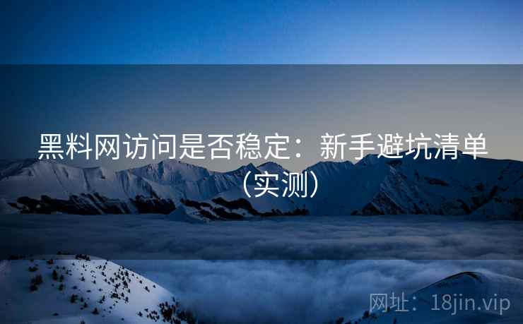 黑料网访问是否稳定：新手避坑清单（实测）
