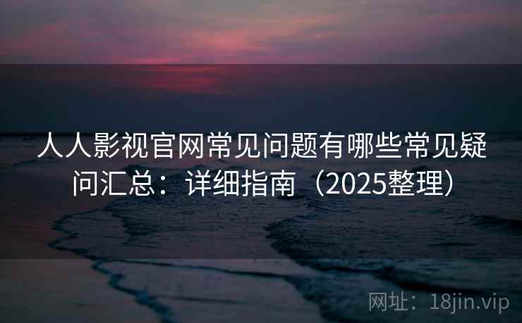 人人影视官网常见问题有哪些常见疑问汇总：详细指南（2025整理）