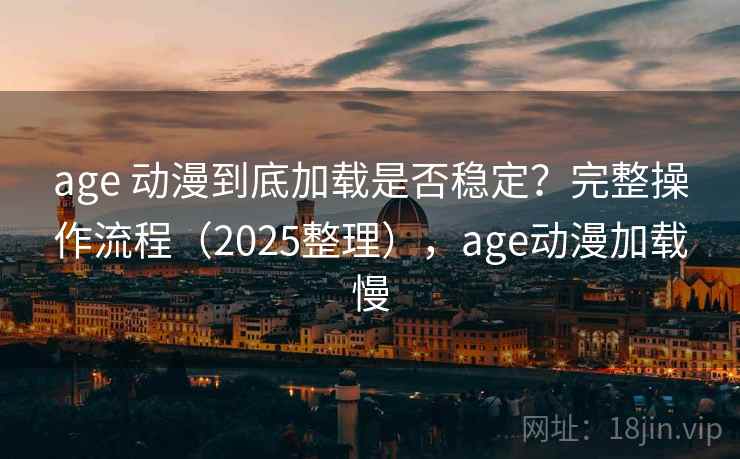 age 动漫到底加载是否稳定？完整操作流程（2025整理），age动漫加载慢