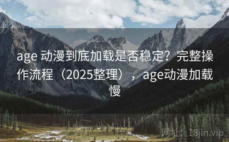 age 动漫到底加载是否稳定？完整操作流程（2025整理），age动漫加载慢