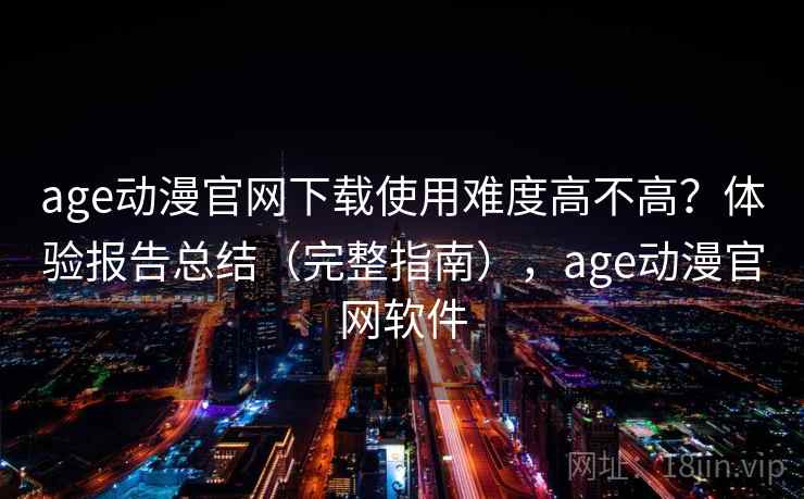 age动漫官网下载使用难度高不高？体验报告总结（完整指南），age动漫官网软件