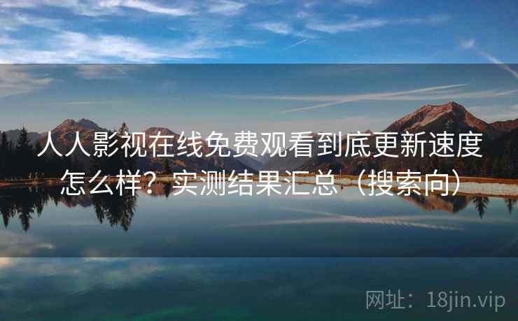 人人影视在线免费观看到底更新速度怎么样？实测结果汇总（搜索向）
