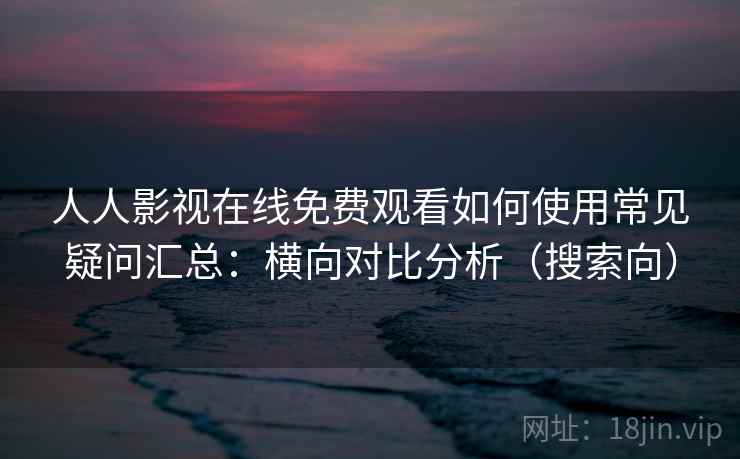 人人影视在线免费观看如何使用常见疑问汇总：横向对比分析（搜索向）